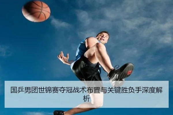 国乒男团世锦赛夺冠战术布置与关键胜负手深度解析（global sports）